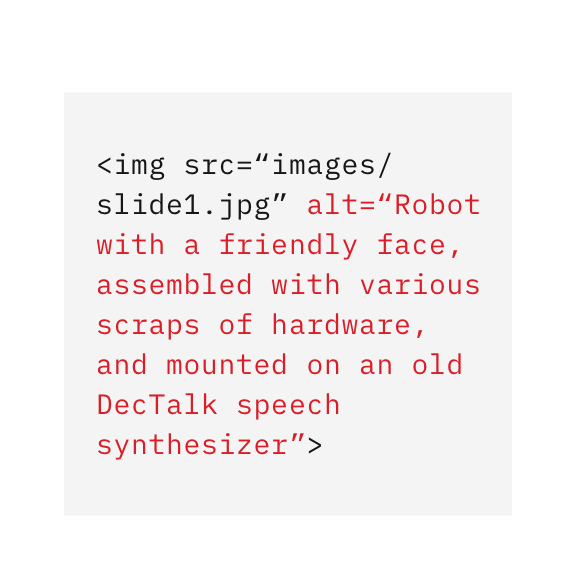 Bad example: screen shot of HTML source code showing unnecessary verbose alt text =  Robot with friendly face, assembled with various scraps of hardware, and mounted on an old DecTalk speech synthesizer