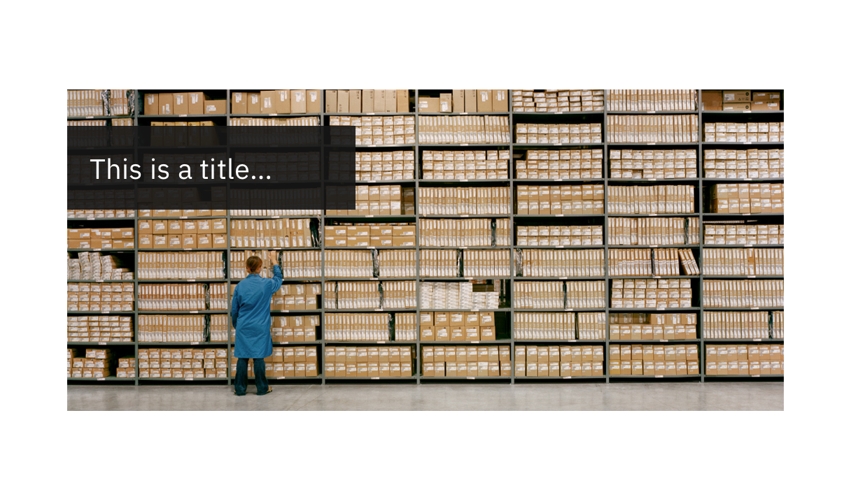 Good example: white 'This is a title...' text on a black background box to ensure contrast over a complex background image of a wall of storage boxes